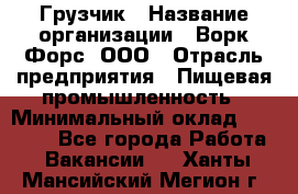 Грузчик › Название организации ­ Ворк Форс, ООО › Отрасль предприятия ­ Пищевая промышленность › Минимальный оклад ­ 25 000 - Все города Работа » Вакансии   . Ханты-Мансийский,Мегион г.